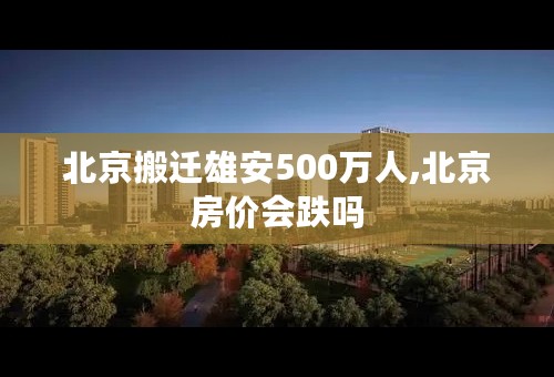 北京搬迁雄安500万人,北京房价会跌吗