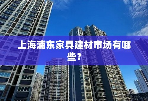 上海浦东家具建材市场有哪些？