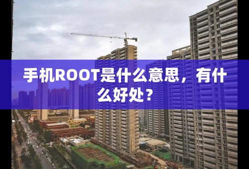 手机ROOT是什么意思，有什么好处？