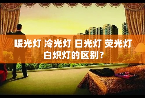 暖光灯 冷光灯 日光灯 荧光灯 白炽灯的区别？