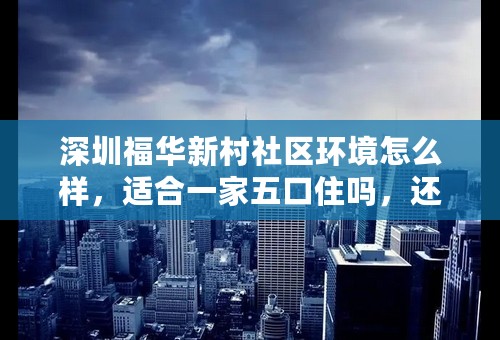 深圳福华新村社区环境怎么样，适合一家五口住吗，还有房源吗？