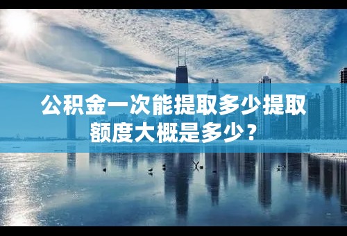 公积金一次能提取多少提取额度大概是多少？