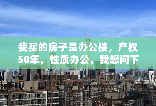 我买的房子是办公楼，产权50年，性质办公，我想问下，我的房子，年限到期，是划归国家，还是继续交税补办