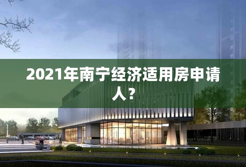 2021年南宁经济适用房申请人？