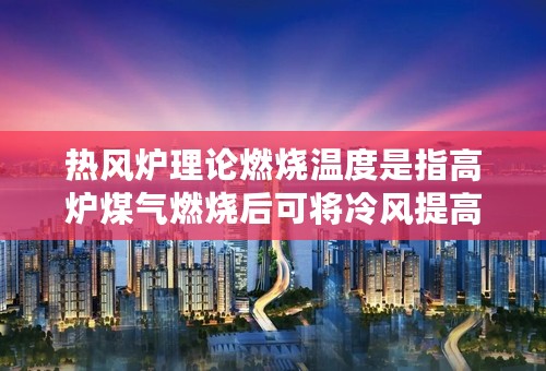 热风炉理论燃烧温度是指高炉煤气燃烧后可将冷风提高的温度吗？