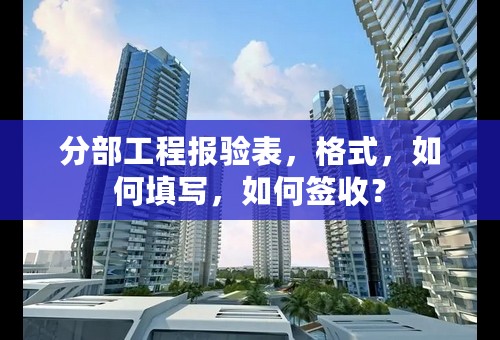 分部工程报验表，格式，如何填写，如何签收？