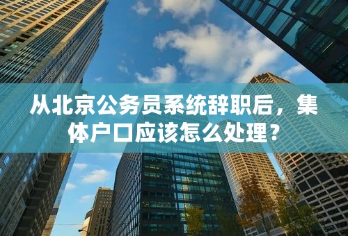 从北京公务员系统辞职后，集体户口应该怎么处理？