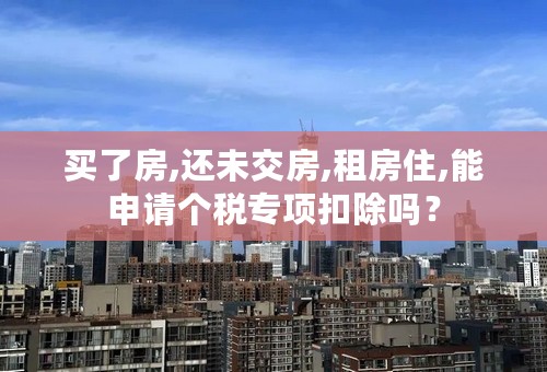 买了房,还未交房,租房住,能申请个税专项扣除吗？