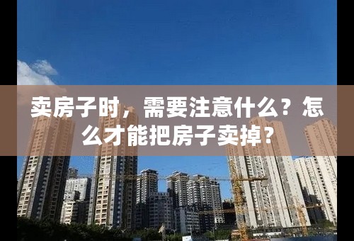 卖房子时，需要注意什么？怎么才能把房子卖掉？