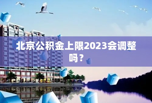 北京公积金上限2023会调整吗？