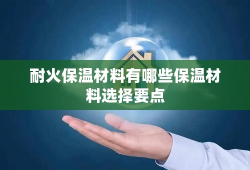 耐火保温材料有哪些保温材料选择要点