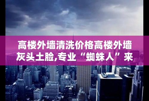 高楼外墙清洗价格高楼外墙灰头土脸,专业“蜘蛛人”来助力