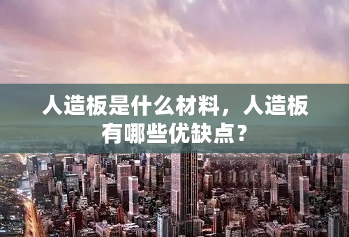 人造板是什么材料，人造板有哪些优缺点？