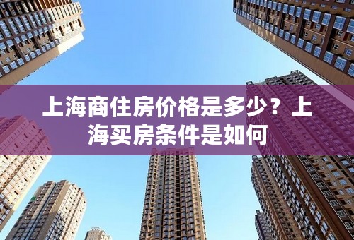 上海商住房价格是多少？上海买房条件是如何