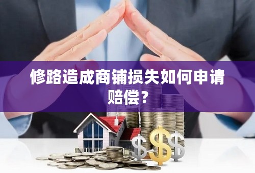 修路造成商铺损失如何申请赔偿？