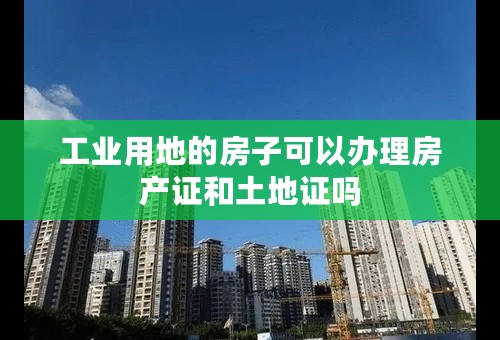 工业用地的房子可以办理房产证和土地证吗