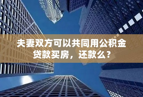 夫妻双方可以共同用公积金贷款买房，还款么？