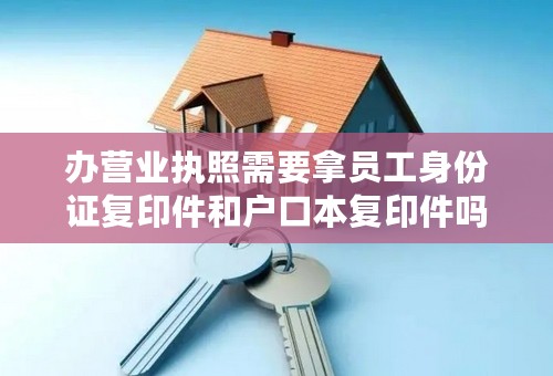 办营业执照需要拿员工身份证复印件和户口本复印件吗？