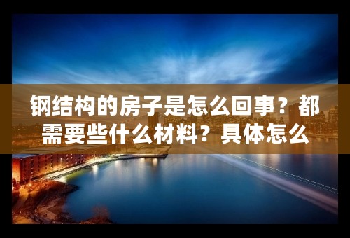 钢结构的房子是怎么回事？都需要些什么材料？具体怎么操作的？