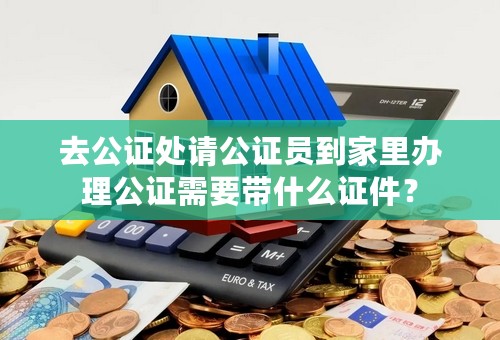 去公证处请公证员到家里办理公证需要带什么证件？