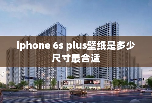 iphone 6s plus壁纸是多少尺寸最合适