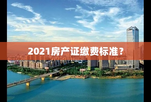 2021房产证缴费标准？