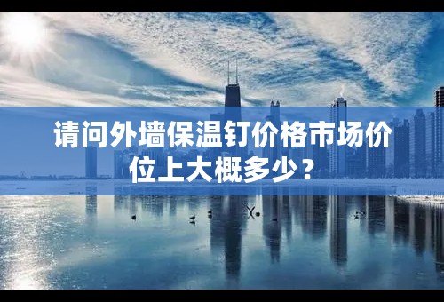 请问外墙保温钉价格市场价位上大概多少？