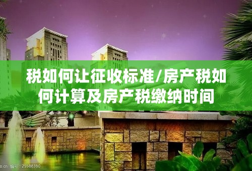 税如何让征收标准/房产税如何计算及房产税缴纳时间