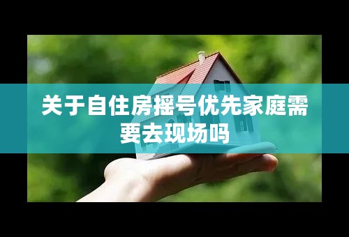 关于自住房摇号优先家庭需要去现场吗