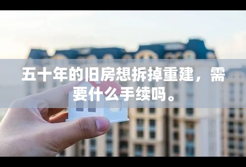 五十年的旧房想拆掉重建，需要什么手续吗。