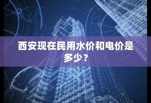 西安现在民用水价和电价是多少？