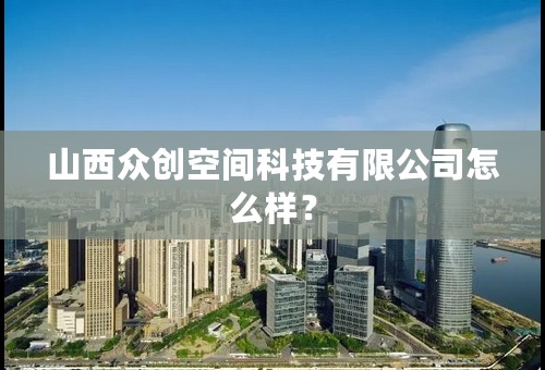 山西众创空间科技有限公司怎么样？