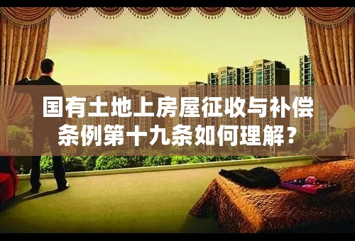 国有土地上房屋征收与补偿条例第十九条如何理解？