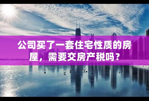 公司买了一套住宅性质的房屋，需要交房产税吗？