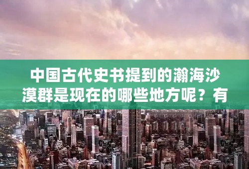 中国古代史书提到的瀚海沙漠群是现在的哪些地方呢？有没有图？