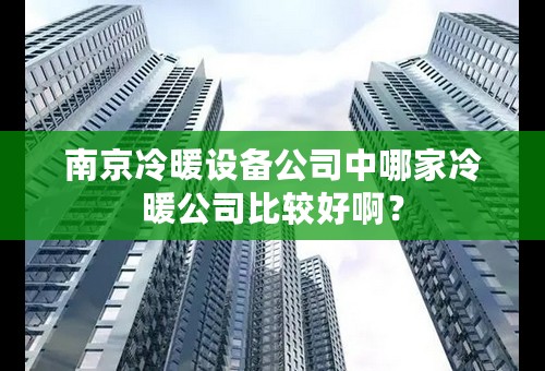 南京冷暖设备公司中哪家冷暖公司比较好啊？