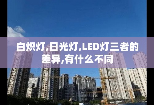 白炽灯,日光灯,LED灯三者的差异,有什么不同