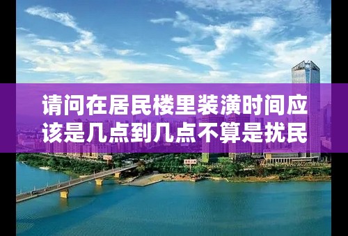 请问在居民楼里装潢时间应该是几点到几点不算是扰民?