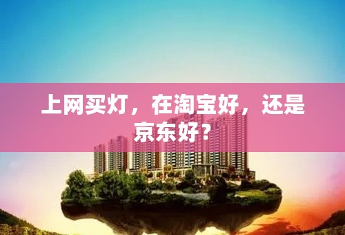 上网买灯，在淘宝好，还是京东好？