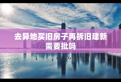 去异地买旧房子再拆旧建新需要批吗