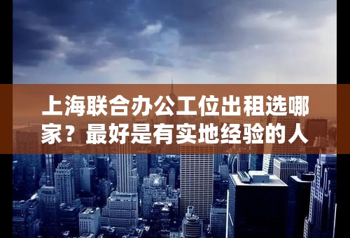 上海联合办公工位出租选哪家？最好是有实地经验的人能够推荐下。