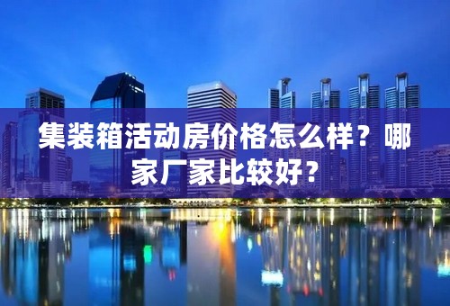 集装箱活动房价格怎么样？哪家厂家比较好？