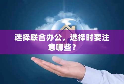 选择联合办公，选择时要注意哪些？