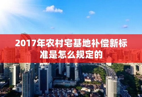 2017年农村宅基地补偿新标准是怎么规定的