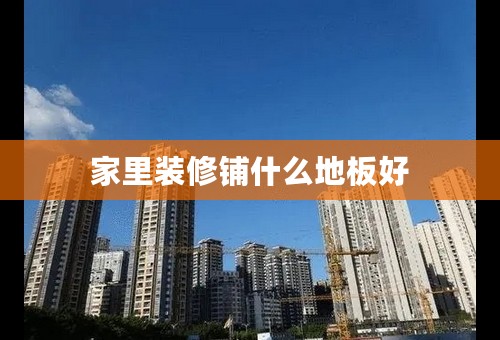 家里装修铺什么地板好