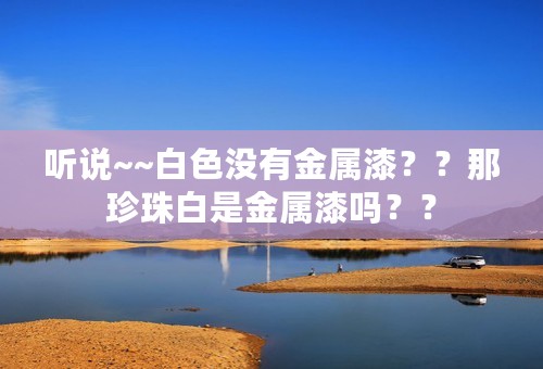 听说~~白色没有金属漆？？那珍珠白是金属漆吗？？