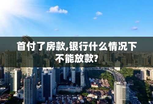 首付了房款,银行什么情况下不能放款?