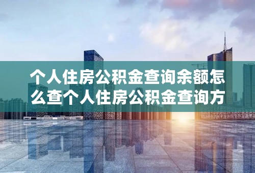 个人住房公积金查询余额怎么查个人住房公积金查询方式有哪几种