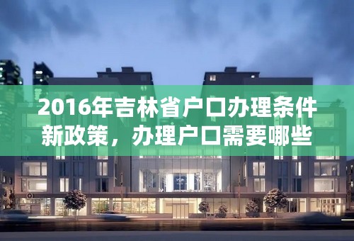 2016年吉林省户口办理条件新政策，办理户口需要哪些证件