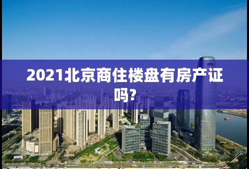 2021北京商住楼盘有房产证吗?